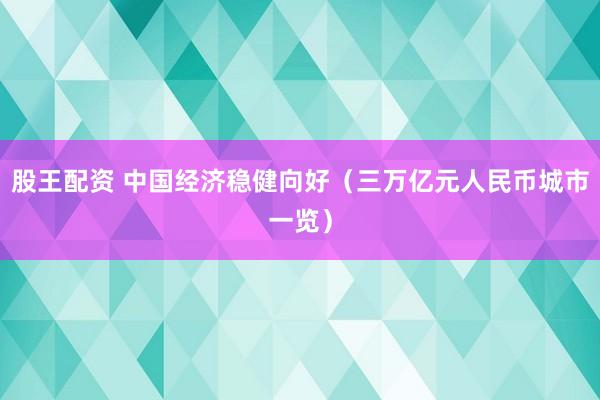 股王配资 中国经济稳健向好（三万亿元人民币城市一览）