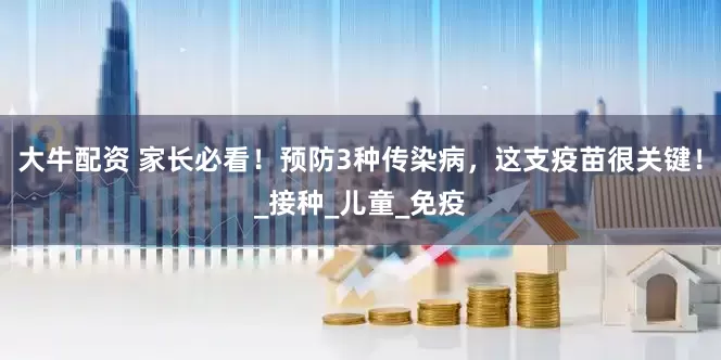 大牛配资 家长必看！预防3种传染病，这支疫苗很关键！_接种_儿童_免疫