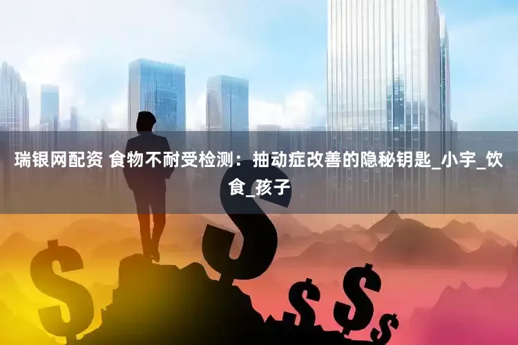 瑞银网配资 食物不耐受检测：抽动症改善的隐秘钥匙_小宇_饮食_孩子
