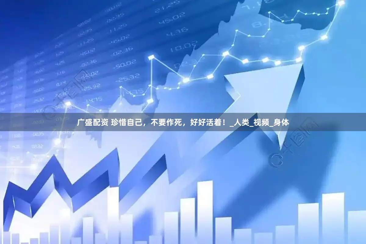 广盛配资 珍惜自己，不要作死，好好活着！_人类_视频_身体