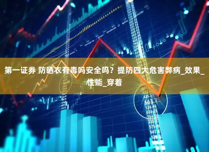 第一证券 防晒衣有毒吗安全吗？提防四大危害弊病_效果_性能_穿着