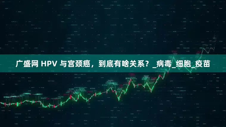 广盛网 HPV 与宫颈癌，到底有啥关系？_病毒_细胞_疫苗