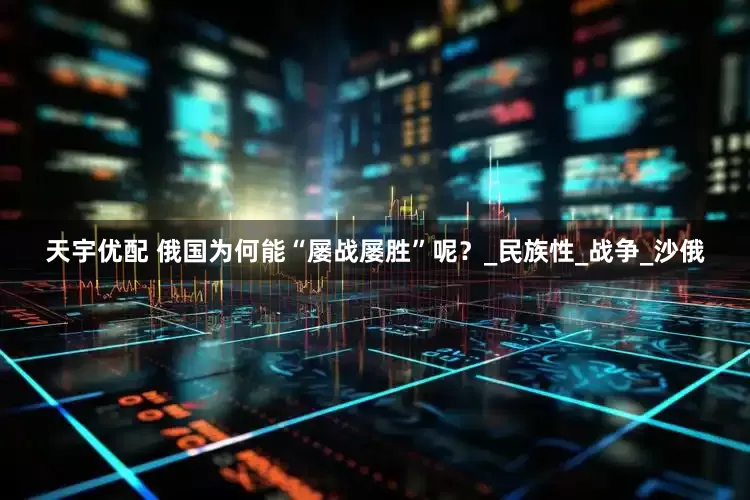 天宇优配 俄国为何能“屡战屡胜”呢？_民族性_战争_沙俄
