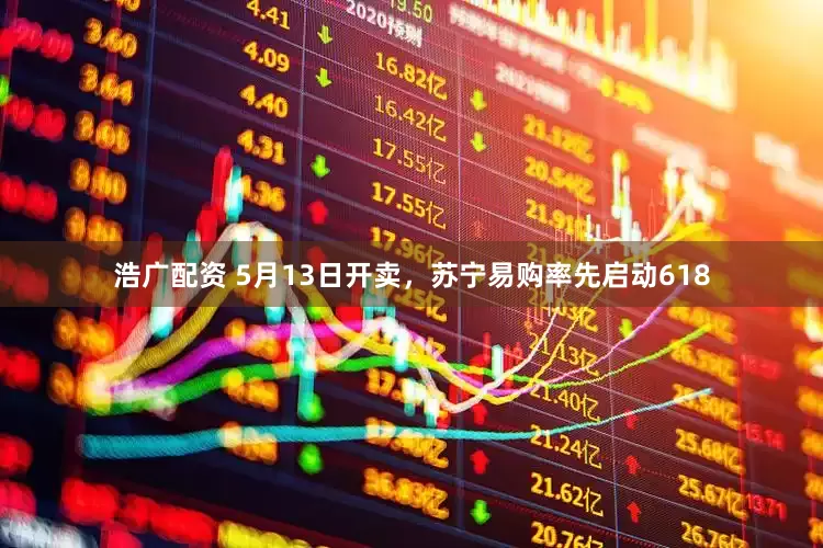 浩广配资 5月13日开卖，苏宁易购率先启动618