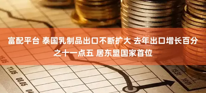 富配平台 泰国乳制品出口不断扩大 去年出口增长百分之十一点五 居东盟国家首位