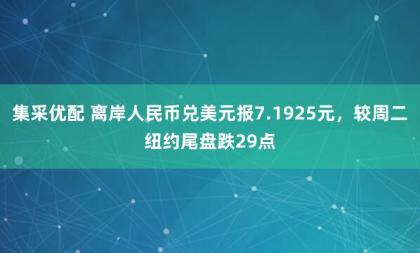 集采优配 离岸人民币兑美元报7.1925元，较周二纽约尾盘跌29点