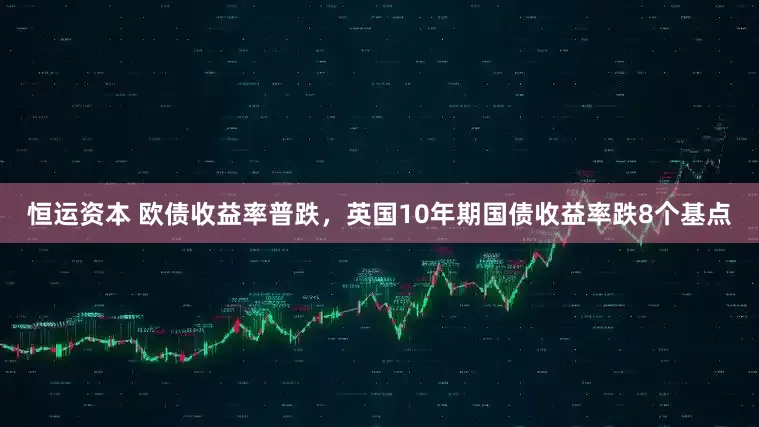 恒运资本 欧债收益率普跌，英国10年期国债收益率跌8个基点