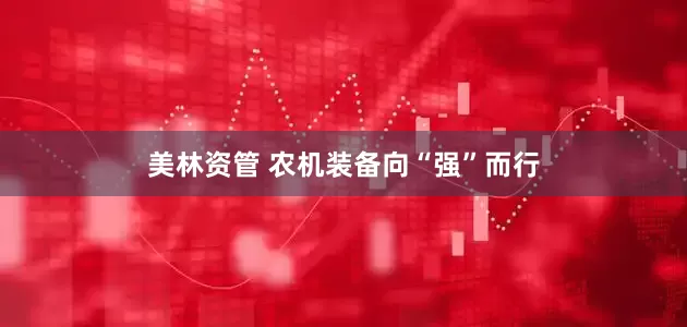美林资管 农机装备向“强”而行