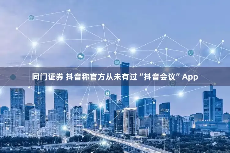 同门证券 抖音称官方从未有过“抖音会议”App