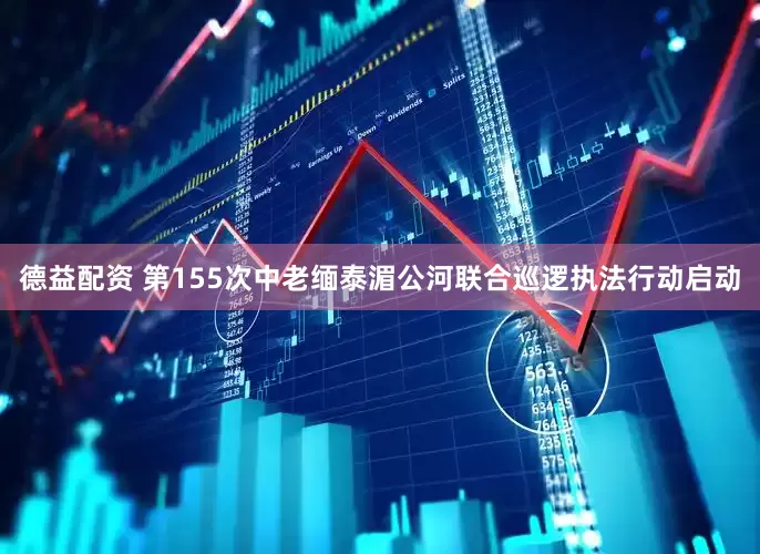 德益配资 第155次中老缅泰湄公河联合巡逻执法行动启动