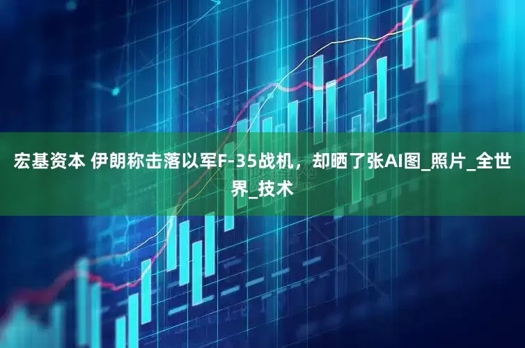宏基资本 伊朗称击落以军F-35战机，却晒了张AI图_照片_全世界_技术