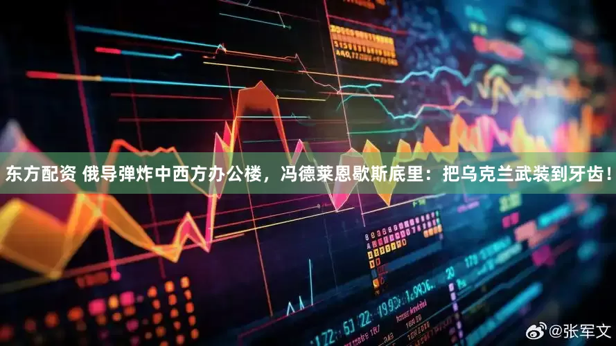 东方配资 俄导弹炸中西方办公楼，冯德莱恩歇斯底里：把乌克兰武装到牙齿！
