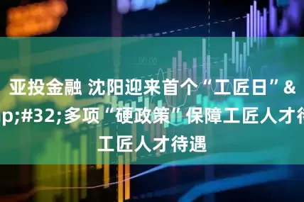 亚投金融 沈阳迎来首个“工匠日”&#32;多项“硬政策”保障工匠人才待遇