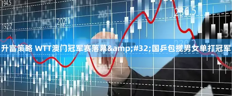 升富策略 WTT澳门冠军赛落幕&#32;国乒包揽男女单打冠军