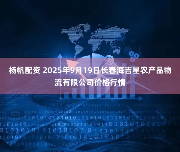 杨帆配资 2025年9月19日长春海吉星农产品物流有限公司价格行情