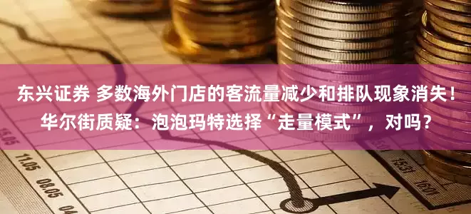 东兴证券 多数海外门店的客流量减少和排队现象消失！华尔街质疑：泡泡玛特选择“走量模式”，对吗？