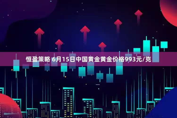 恒盈策略 6月15日中国黄金黄金价格993元/克