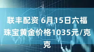 联丰配资 6月15日六福珠宝黄金价格1035元/克
