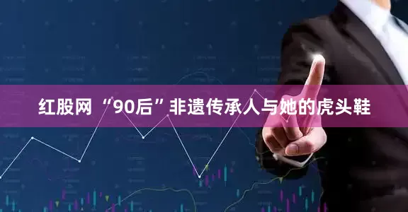 红股网 “90后”非遗传承人与她的虎头鞋