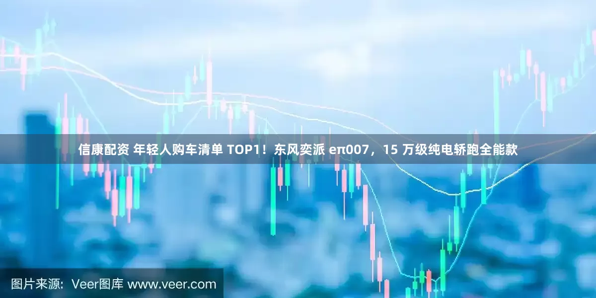 信康配资 年轻人购车清单 TOP1！东风奕派 eπ007，15 万级纯电轿跑全能款