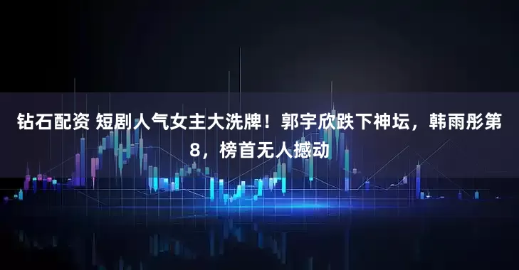 钻石配资 短剧人气女主大洗牌！郭宇欣跌下神坛，韩雨彤第8，榜首无人撼动