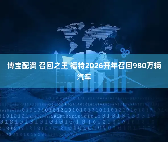 博宝配资 召回之王 福特2026开年召回980万辆汽车