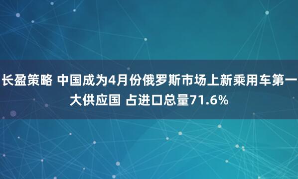 长盈策略 中国成为4月份俄罗斯市场上新乘用车第一大供应国 占进口总量71.6%