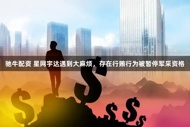 驰牛配资 星网宇达遇到大麻烦，存在行贿行为被暂停军采资格
